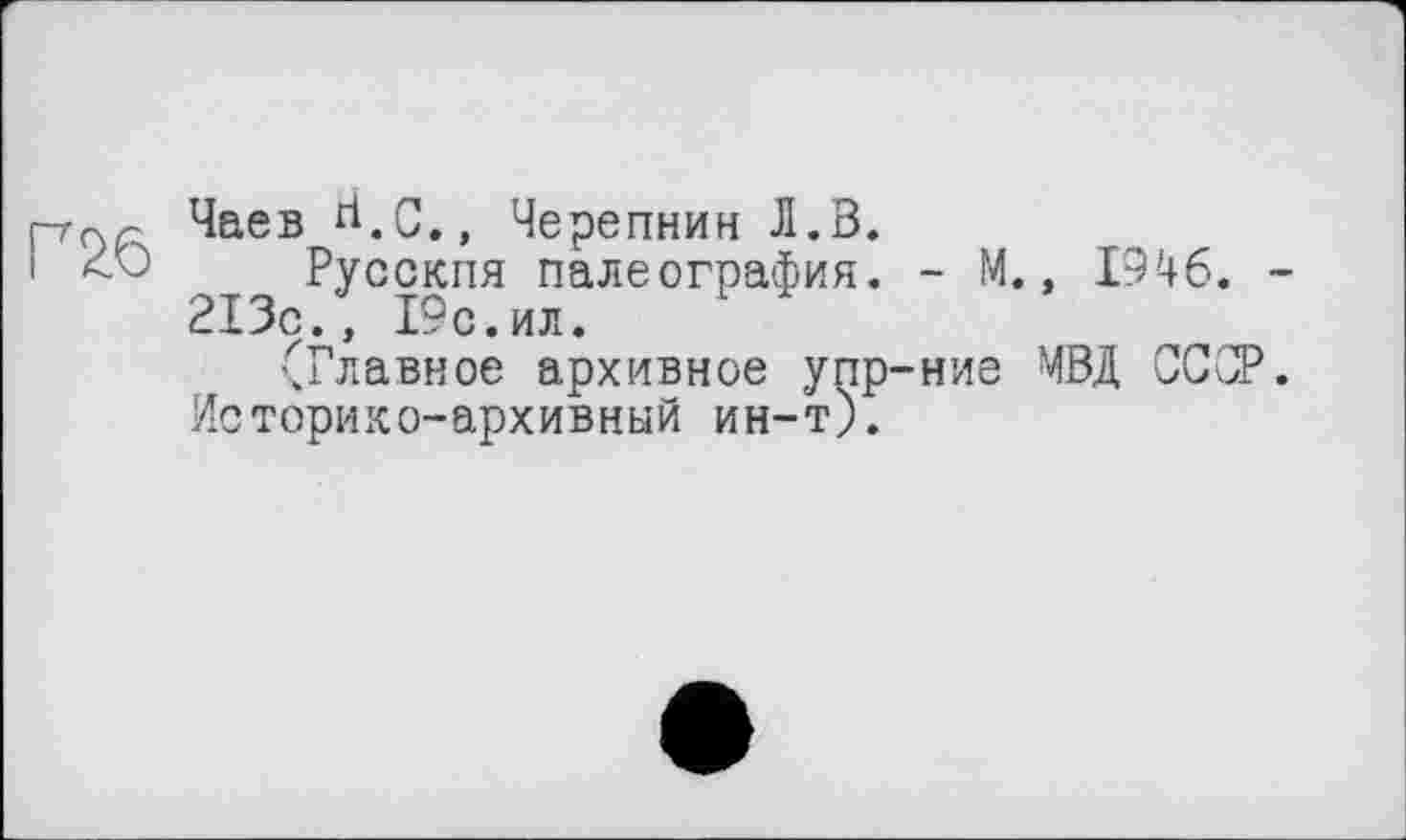 ﻿
Чаев d.C.» Черепнин Л.В.
Русский палеография. - М., 1946. -213с., 19с.ил.
(Главное архивное упр-ние МВД СССР. Историко-архивный ин-т).